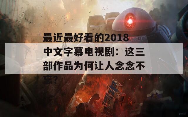 最近最好看的2018中文字幕电视剧：这三部作品为何让人念念不忘？