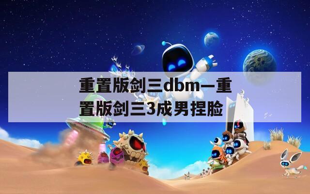 重置版剑三dbm—重置版剑三3成男捏脸