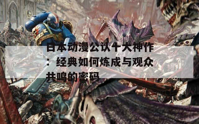 日本动漫公认十大神作：经典如何炼成与观众共鸣的密码