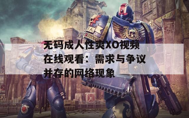 无码成人性爽XO视频在线观看：需求与争议并存的网络现象