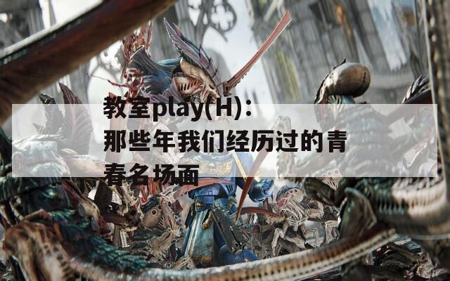 教室play(H)：那些年我们经历过的青春名场面