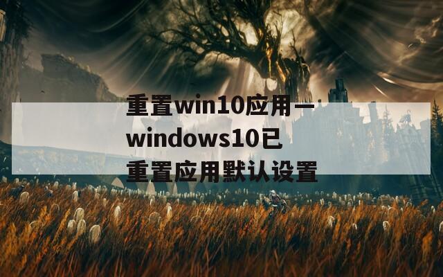 重置win10应用—windows10已重置应用默认设置