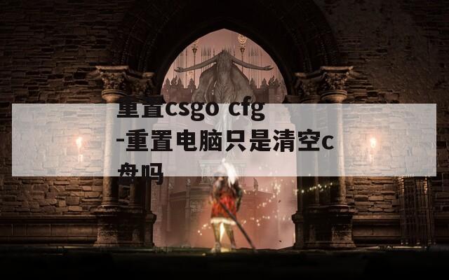 重置csgo cfg-重置电脑只是清空c盘吗