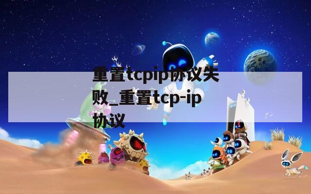 重置tcpip协议失败_重置tcp-ip协议