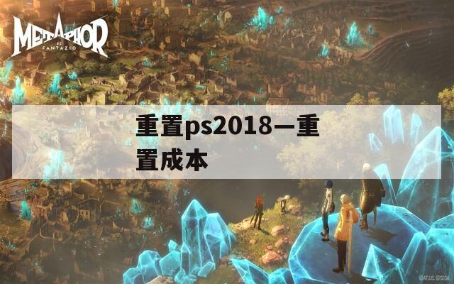 重置ps2018—重置成本