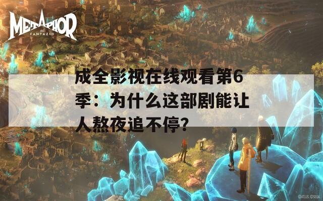 成全影视在线观看第6季：为什么这部剧能让人熬夜追不停？