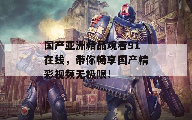 国产亚洲精品观看91在线，带你畅享国产精彩视频无极限！