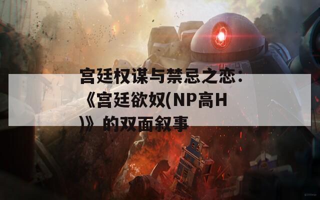 宫廷权谋与禁忌之恋：《宫廷欲奴(NP高H)》的双面叙事