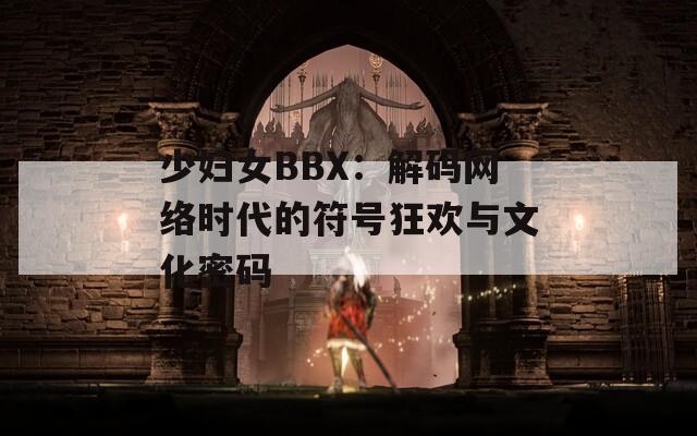 少妇女BBX：解码网络时代的符号狂欢与文化密码