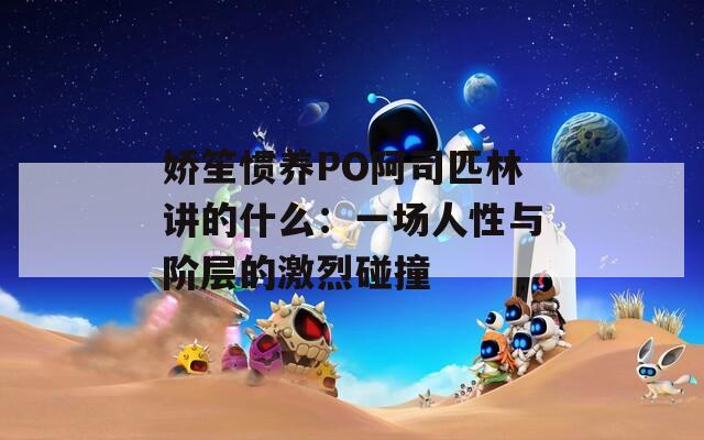 娇笙惯养PO阿司匹林讲的什么：一场人性与阶层的激烈碰撞