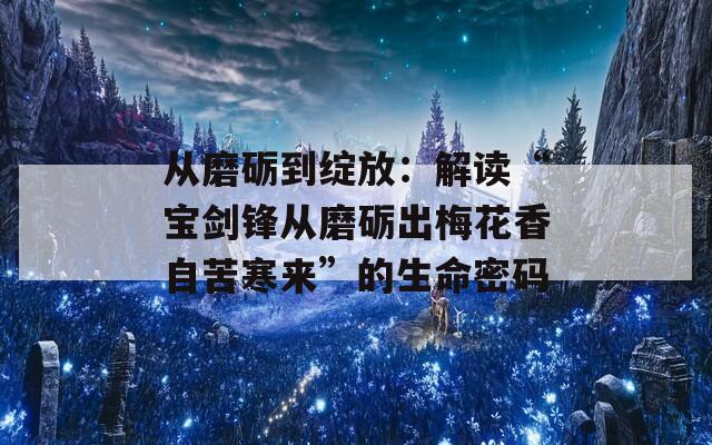 从磨砺到绽放：解读“宝剑锋从磨砺出梅花香自苦寒来”的生命密码