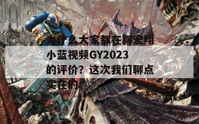 为什么大家都在聊宏翔小蓝视频GY2023的评价？这次我们聊点实在的