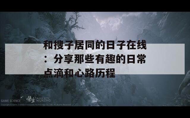 和搜子居同的日子在线：分享那些有趣的日常点滴和心路历程