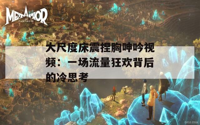 大尺度床震捏胸呻吟视频：一场流量狂欢背后的冷思考