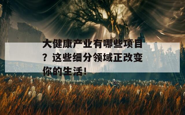 大健康产业有哪些项目？这些细分领域正改变你的生活！