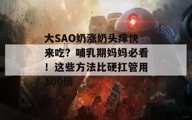 大SAO奶涨奶头痒快来吃？哺乳期妈妈必看！这些方法比硬扛管用100倍