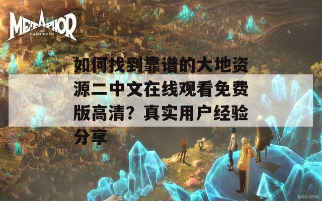 如何找到靠谱的大地资源二中文在线观看免费版高清？真实用户经验分享