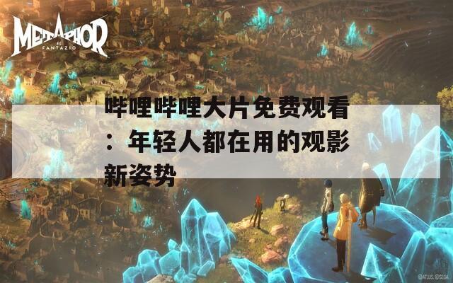 哔哩哔哩大片免费观看：年轻人都在用的观影新姿势