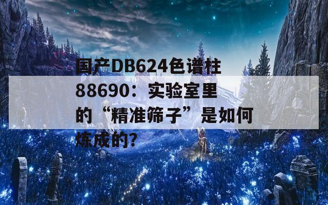 国产DB624色谱柱88690：实验室里的“精准筛子”是如何炼成的？