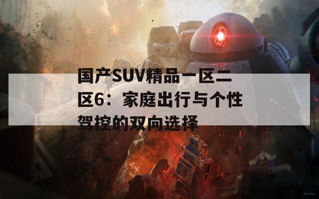 国产SUV精品一区二区6：家庭出行与个性驾控的双向选择