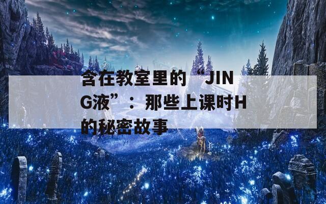 含在教室里的“JING液”：那些上课时H的秘密故事