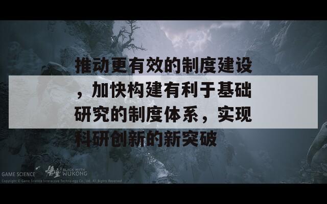 推动更有效的制度建设，加快构建有利于基础研究的制度体系，实现科研创新的新突破