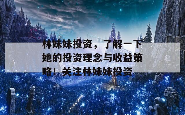 林妹妹投资，了解一下她的投资理念与收益策略！关注林妹妹投资