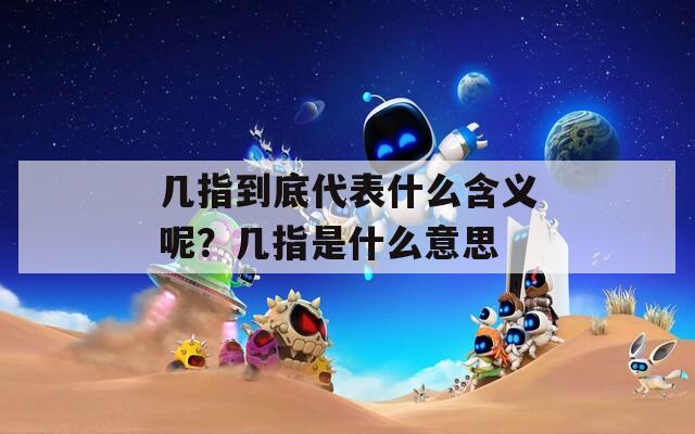 几指到底代表什么含义呢？几指是什么意思