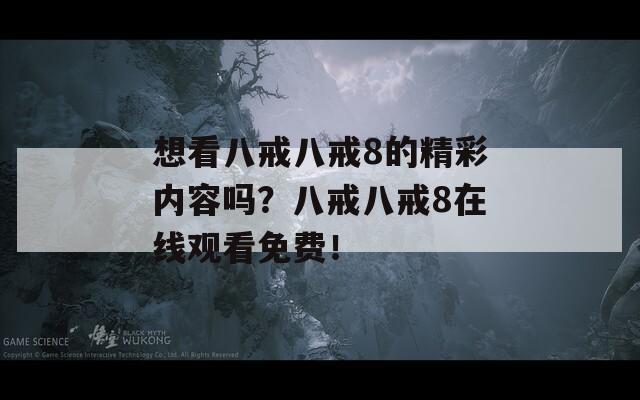 想看八戒八戒8的精彩内容吗？八戒八戒8在线观看免费！