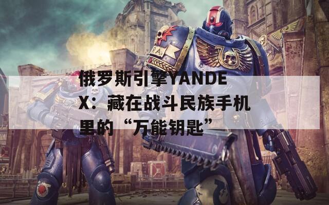 俄罗斯引擎YANDEX：藏在战斗民族手机里的“万能钥匙”