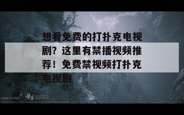 想看免费的打扑克电视剧？这里有禁播视频推荐！免费禁视频打扑克电视剧