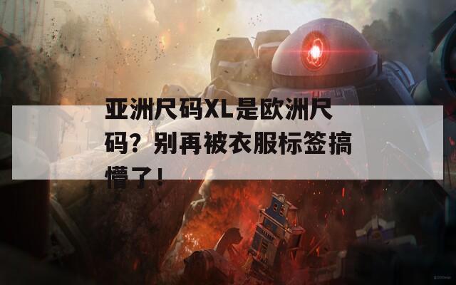 亚洲尺码XL是欧洲尺码？别再被衣服标签搞懵了！