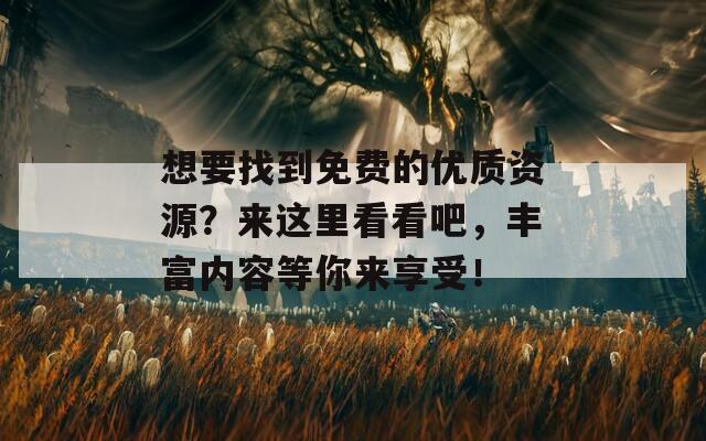 想要找到免费的优质资源？来这里看看吧，丰富内容等你来享受！