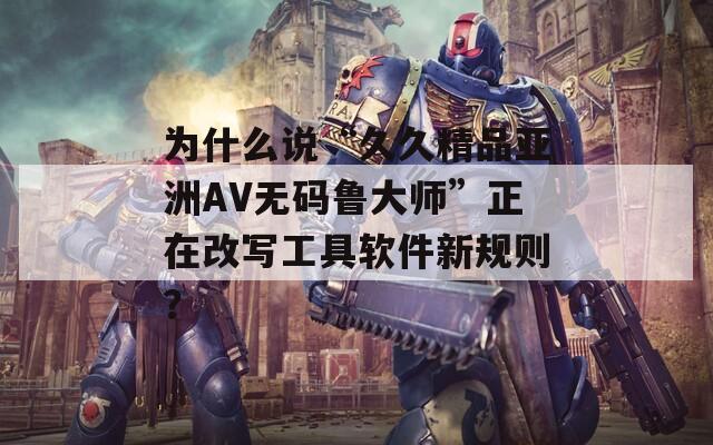 为什么说“久久精品亚洲AV无码鲁大师”正在改写工具软件新规则？