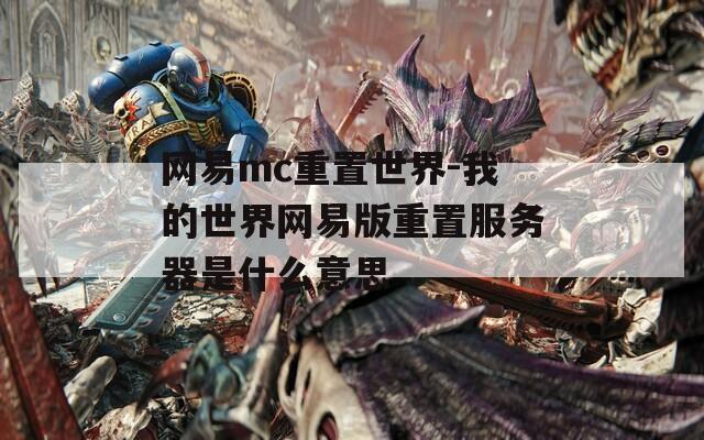 网易mc重置世界-我的世界网易版重置服务器是什么意思