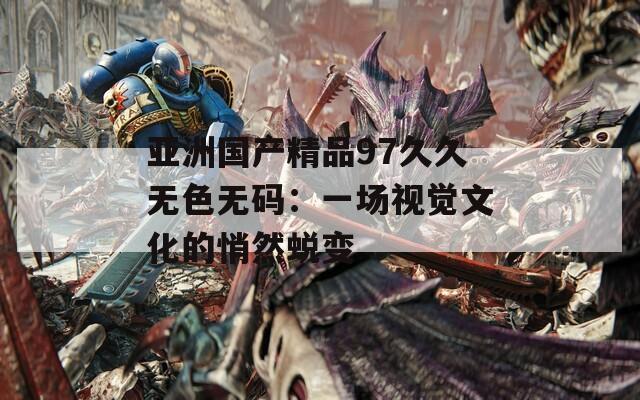 亚洲国产精品97久久无色无码：一场视觉文化的悄然蜕变