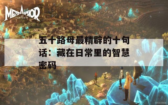 五十路母最精辟的十句话：藏在日常里的智慧密码