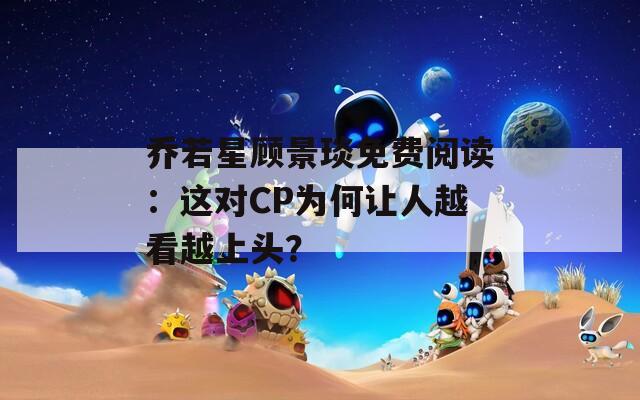 乔若星顾景琰免费阅读：这对CP为何让人越看越上头？