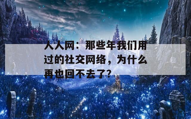 人人网：那些年我们用过的社交网络，为什么再也回不去了？