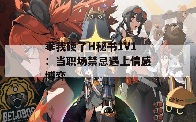 乖我硬了H秘书1V1：当职场禁忌遇上情感博弈