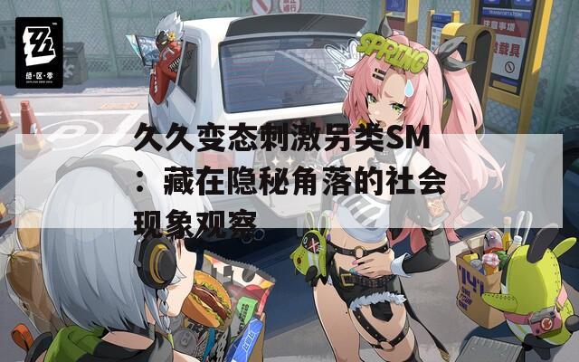 久久变态刺激另类SM：藏在隐秘角落的社会现象观察