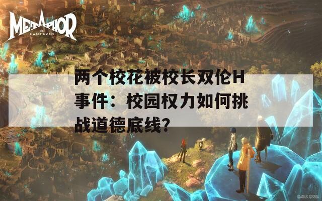 两个校花被校长双伦H事件：校园权力如何挑战道德底线？