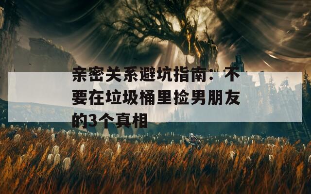 亲密关系避坑指南：不要在垃圾桶里捡男朋友的3个真相