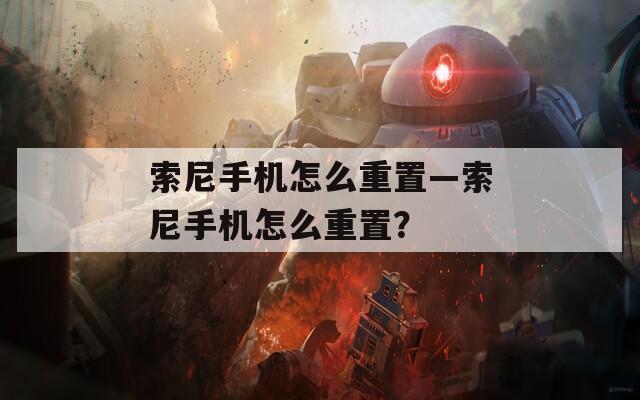 索尼手机怎么重置—索尼手机怎么重置？