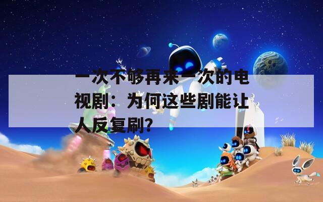 一次不够再来一次的电视剧：为何这些剧能让人反复刷？