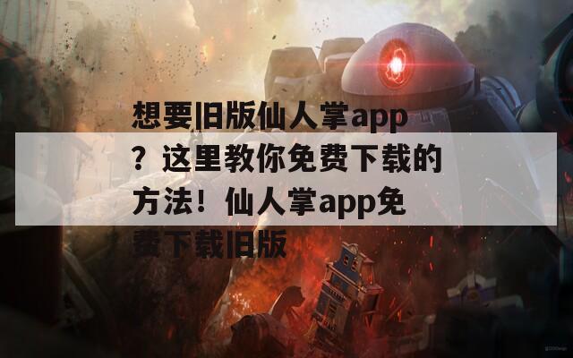 想要旧版仙人掌app？这里教你免费下载的方法！仙人掌app免费下载旧版