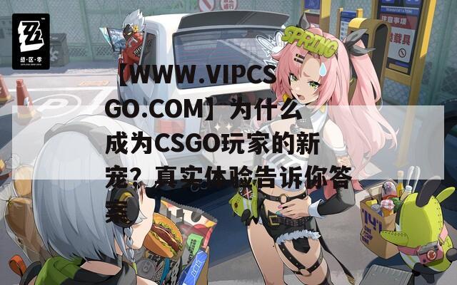 【WWW.VIPCSGO.COM】为什么成为CSGO玩家的新宠？真实体验告诉你答案