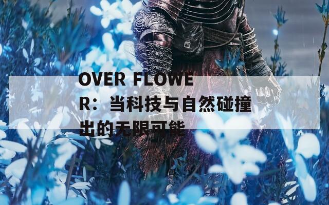 OVER FLOWER：当科技与自然碰撞出的无限可能