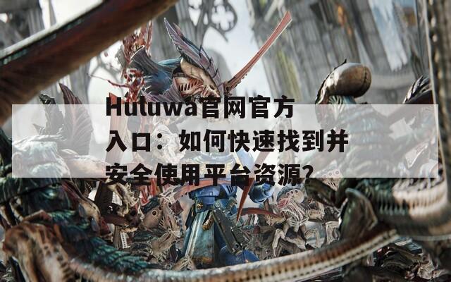 Huluwa官网官方入口：如何快速找到并安全使用平台资源？