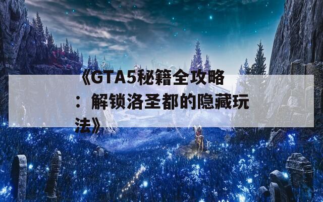 《GTA5秘籍全攻略：解锁洛圣都的隐藏玩法》